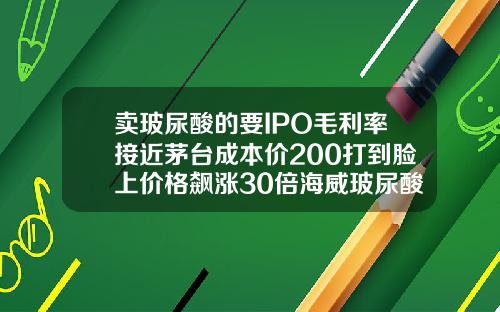 卖玻尿酸的要IPO毛利率接近茅台成本价200打到脸上价格飙涨30倍海威玻尿酸多少钱一支