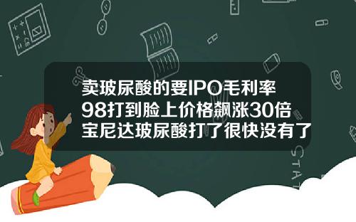 卖玻尿酸的要IPO毛利率98打到脸上价格飙涨30倍宝尼达玻尿酸打了很快没有了正常吗
