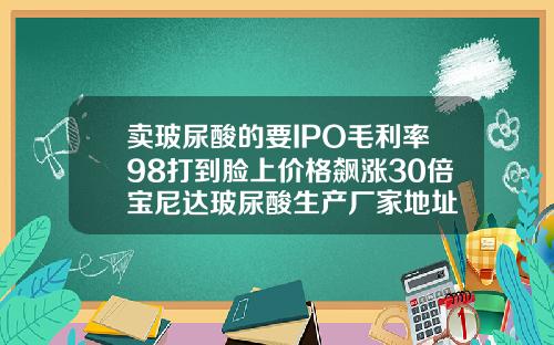 卖玻尿酸的要IPO毛利率98打到脸上价格飙涨30倍宝尼达玻尿酸生产厂家地址
