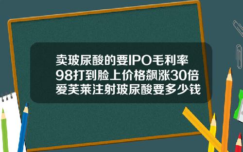 卖玻尿酸的要IPO毛利率98打到脸上价格飙涨30倍爱芙莱注射玻尿酸要多少钱