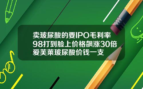 卖玻尿酸的要IPO毛利率98打到脸上价格飙涨30倍爱芙莱玻尿酸价钱一支