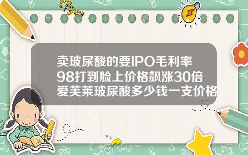 卖玻尿酸的要IPO毛利率98打到脸上价格飙涨30倍爱芙莱玻尿酸多少钱一支价格表