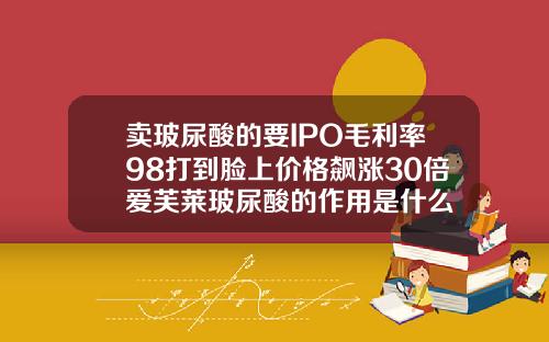 卖玻尿酸的要IPO毛利率98打到脸上价格飙涨30倍爱芙莱玻尿酸的作用是什么