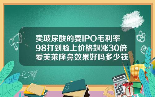 卖玻尿酸的要IPO毛利率98打到脸上价格飙涨30倍爱芙莱隆鼻效果好吗多少钱