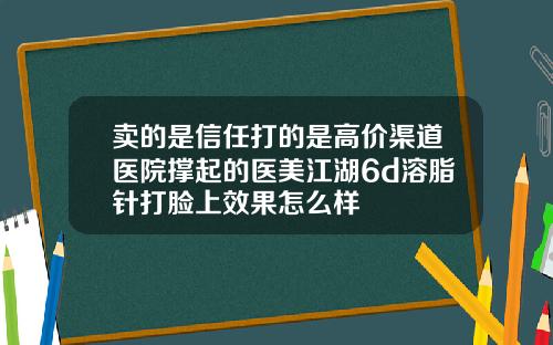 卖的是信任打的是高价渠道医院撑起的医美江湖6d溶脂针打脸上效果怎么样