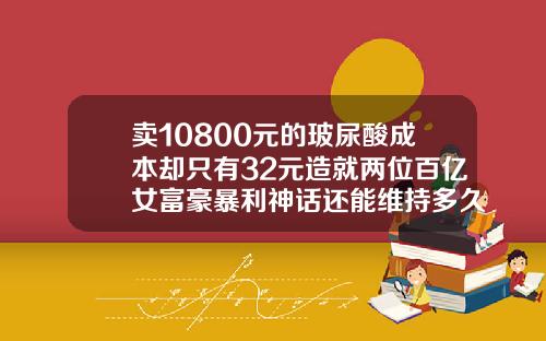 卖10800元的玻尿酸成本却只有32元造就两位百亿女富豪暴利神话还能维持多久玻尿酸卧蚕多少钱