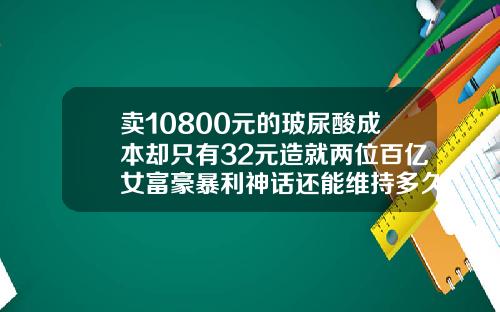 卖10800元的玻尿酸成本却只有32元造就两位百亿女富豪暴利神话还能维持多久玻尿酸的成本价