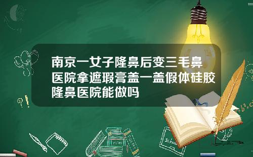 南京一女子隆鼻后变三毛鼻医院拿遮瑕膏盖一盖假体硅胶隆鼻医院能做吗