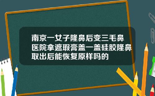 南京一女子隆鼻后变三毛鼻医院拿遮瑕膏盖一盖硅胶隆鼻取出后能恢复原样吗的