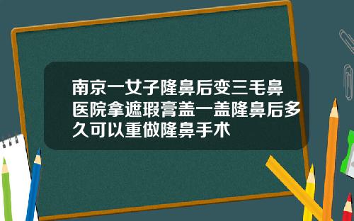 南京一女子隆鼻后变三毛鼻医院拿遮瑕膏盖一盖隆鼻后多久可以重做隆鼻手术