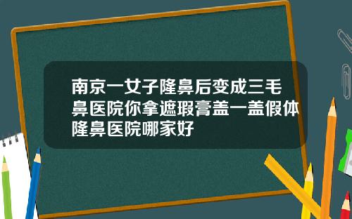 南京一女子隆鼻后变成三毛鼻医院你拿遮瑕膏盖一盖假体隆鼻医院哪家好