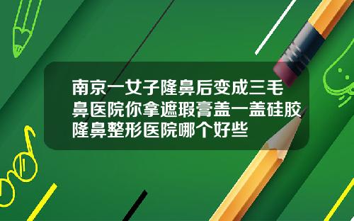 南京一女子隆鼻后变成三毛鼻医院你拿遮瑕膏盖一盖硅胶隆鼻整形医院哪个好些