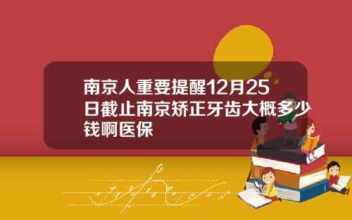 南京人重要提醒12月25日截止南京矫正牙齿大概多少钱啊医保