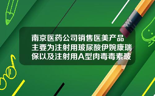 南京医药公司销售医美产品主要为注射用玻尿酸伊婉康瑞保以及注射用A型肉毒毒素玻尿酸注射剂牌子