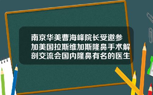 南京华美曹海峰院长受邀参加美国拉斯维加斯隆鼻手术解剖交流会国内隆鼻有名的医生有哪些