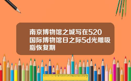 南京博物馆之城写在520国际博物馆日之际5d光雕吸脂恢复期
