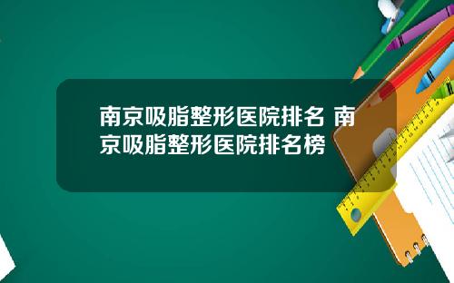 南京吸脂整形医院排名 南京吸脂整形医院排名榜