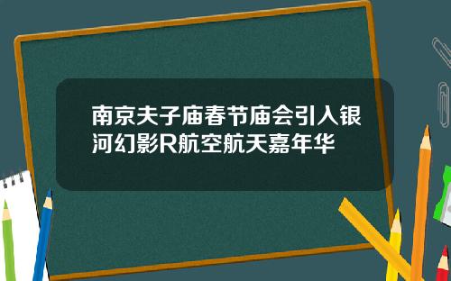 南京夫子庙春节庙会引入银河幻影R航空航天嘉年华