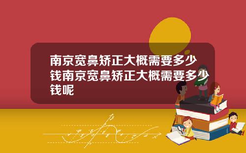南京宽鼻矫正大概需要多少钱南京宽鼻矫正大概需要多少钱呢