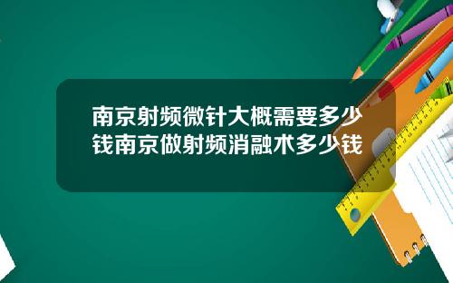 南京射频微针大概需要多少钱南京做射频消融术多少钱