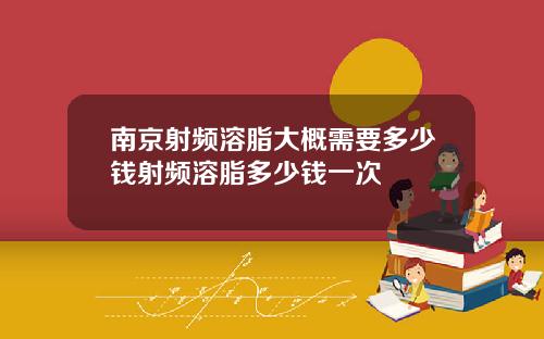 南京射频溶脂大概需要多少钱射频溶脂多少钱一次
