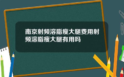 南京射频溶脂瘦大腿费用射频溶脂瘦大腿有用吗