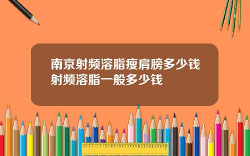 南京射频溶脂瘦肩膀多少钱射频溶脂一般多少钱