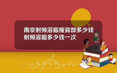 南京射频溶脂瘦背部多少钱射频溶脂多少钱一次