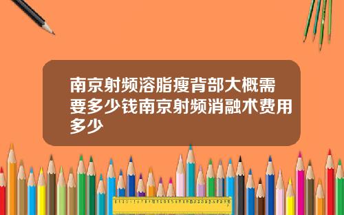 南京射频溶脂瘦背部大概需要多少钱南京射频消融术费用多少