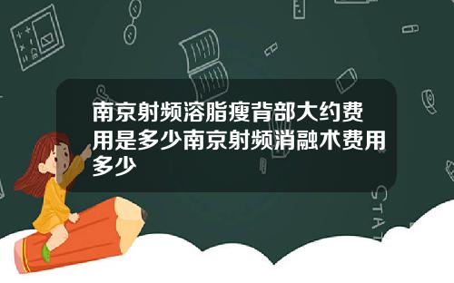 南京射频溶脂瘦背部大约费用是多少南京射频消融术费用多少