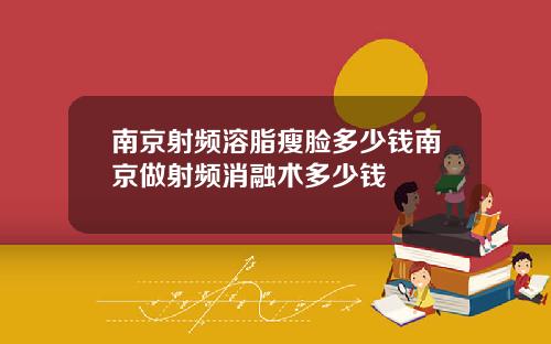 南京射频溶脂瘦脸多少钱南京做射频消融术多少钱