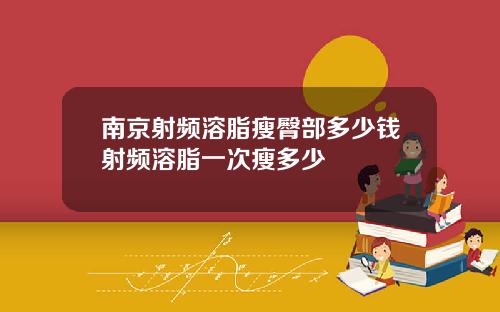 南京射频溶脂瘦臀部多少钱射频溶脂一次瘦多少