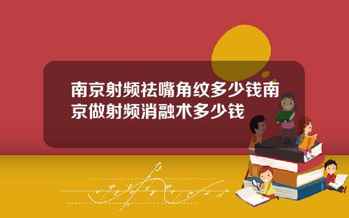 南京射频祛嘴角纹多少钱南京做射频消融术多少钱