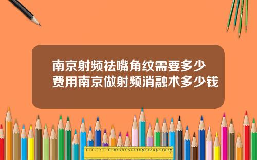 南京射频祛嘴角纹需要多少费用南京做射频消融术多少钱