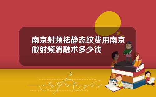 南京射频祛静态纹费用南京做射频消融术多少钱