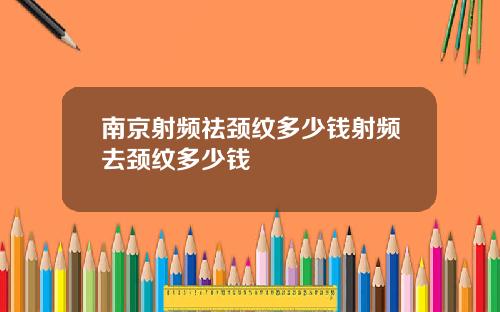 南京射频祛颈纹多少钱射频去颈纹多少钱