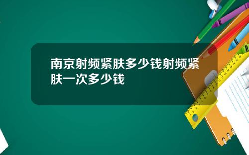 南京射频紧肤多少钱射频紧肤一次多少钱