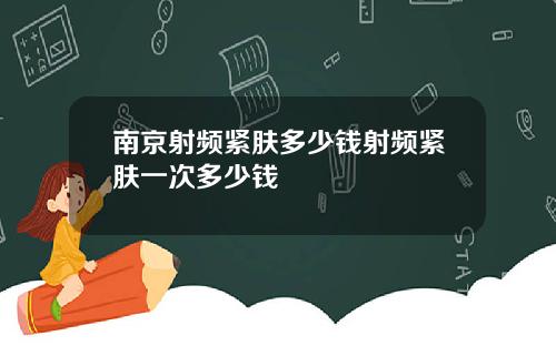 南京射频紧肤多少钱射频紧肤一次多少钱
