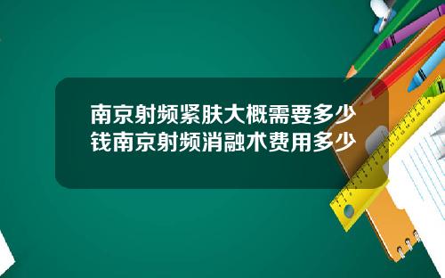 南京射频紧肤大概需要多少钱南京射频消融术费用多少