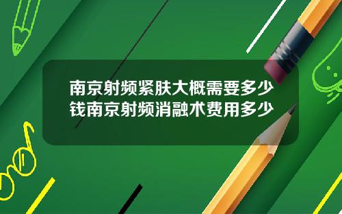 南京射频紧肤大概需要多少钱南京射频消融术费用多少