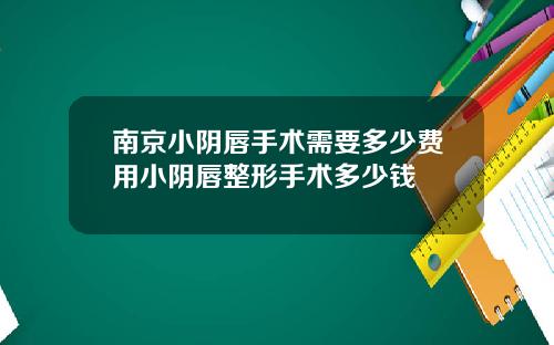 南京小阴唇手术需要多少费用小阴唇整形手术多少钱