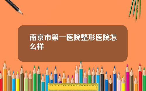 南京市第一医院整形医院怎么样