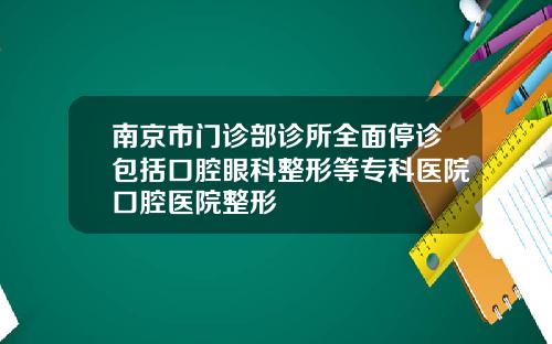 南京市门诊部诊所全面停诊包括口腔眼科整形等专科医院口腔医院整形