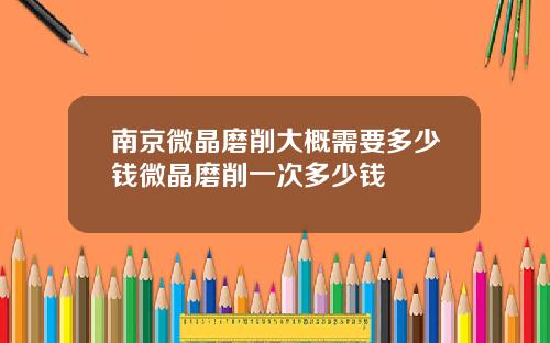 南京微晶磨削大概需要多少钱微晶磨削一次多少钱