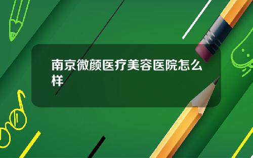 南京微颜医疗美容医院怎么样