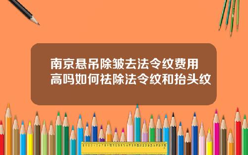 南京悬吊除皱去法令纹费用高吗如何祛除法令纹和抬头纹