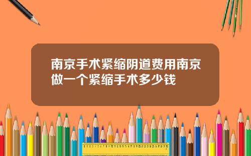 南京手术紧缩阴道费用南京做一个紧缩手术多少钱