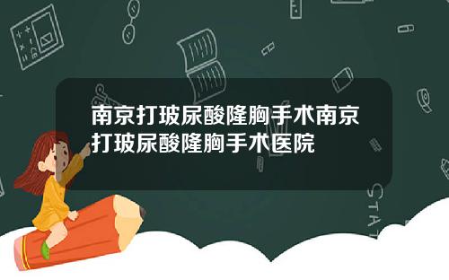 南京打玻尿酸隆胸手术南京打玻尿酸隆胸手术医院