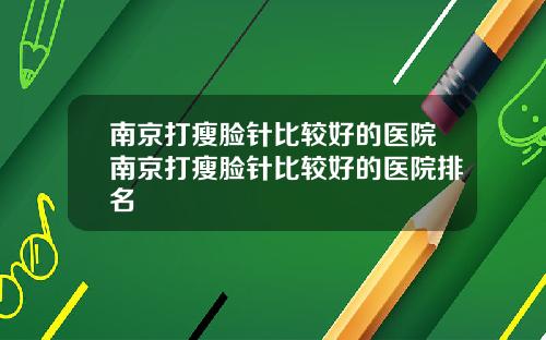 南京打瘦脸针比较好的医院南京打瘦脸针比较好的医院排名