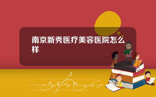 南京新秀医疗美容医院怎么样